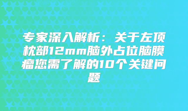 专家深入解析：关于左顶枕部12mm脑外占位脑膜瘤您需了解的10个关键问题