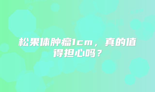 松果体肿瘤1cm，真的值得担心吗？