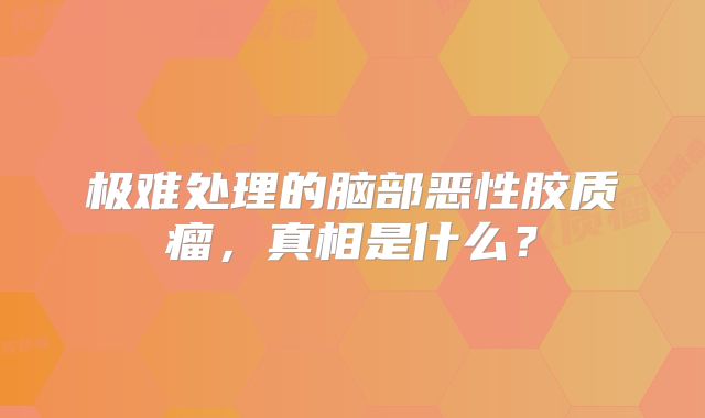 极难处理的脑部恶性胶质瘤，真相是什么？