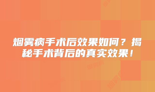 烟雾病手术后效果如何？揭秘手术背后的真实效果！