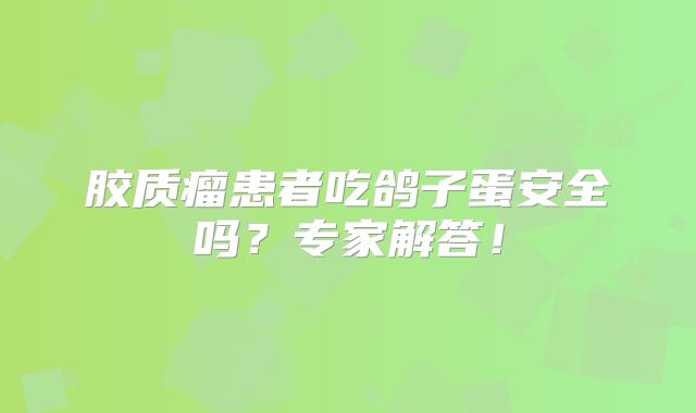 胶质瘤患者吃鸽子蛋安全吗？专家解答！
