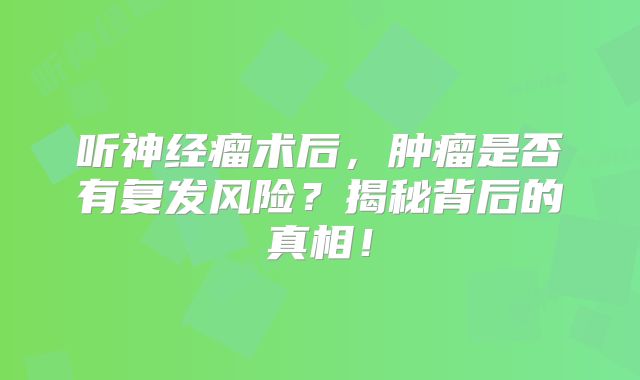 听神经瘤术后，肿瘤是否有复发风险？揭秘背后的真相！