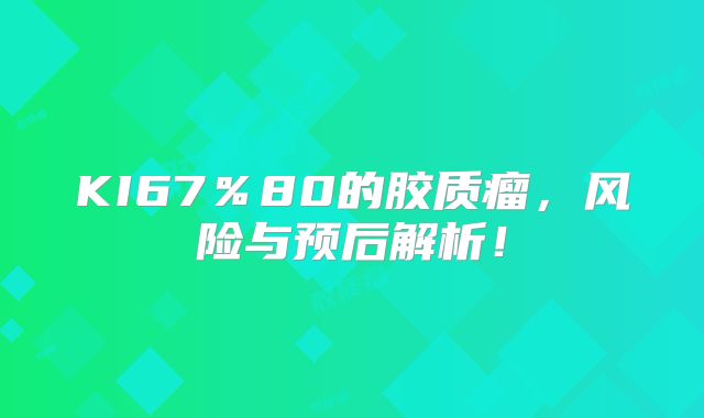 KI67％80的胶质瘤，风险与预后解析！