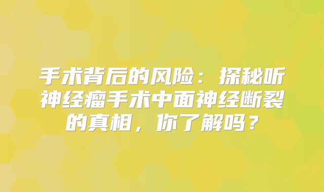 手术背后的风险：探秘听神经瘤手术中面神经断裂的真相，你了解吗？