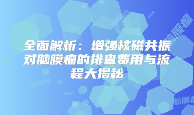 全面解析：增强核磁共振对脑膜瘤的排查费用与流程大揭秘