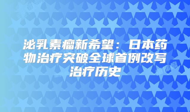 泌乳素瘤新希望：日本药物治疗突破全球首例改写治疗历史