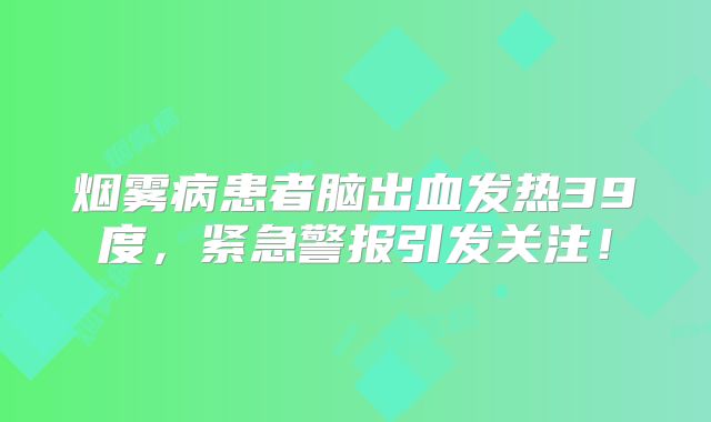 烟雾病患者脑出血发热39度，紧急警报引发关注！