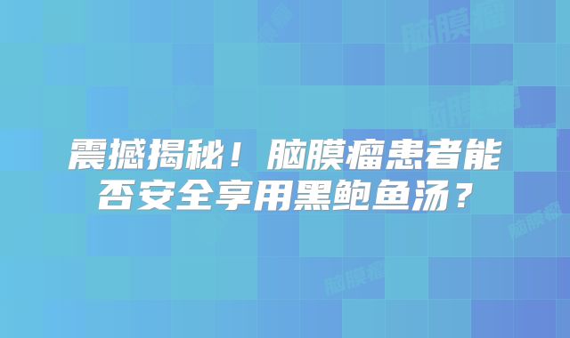 震撼揭秘！脑膜瘤患者能否安全享用黑鲍鱼汤？