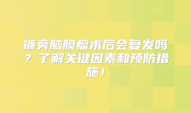 镰旁脑膜瘤术后会复发吗？了解关键因素和预防措施！
