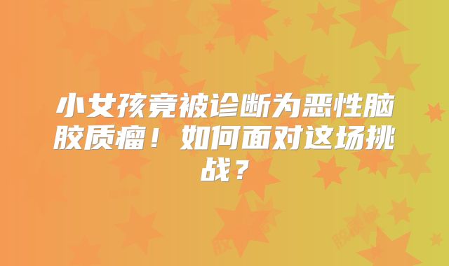小女孩竟被诊断为恶性脑胶质瘤！如何面对这场挑战？
