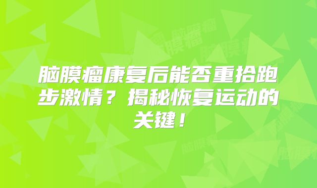 脑膜瘤康复后能否重拾跑步激情？揭秘恢复运动的关键！