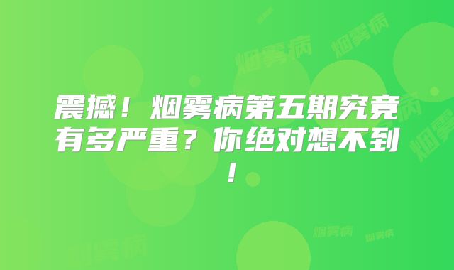 震撼！烟雾病第五期究竟有多严重？你绝对想不到！