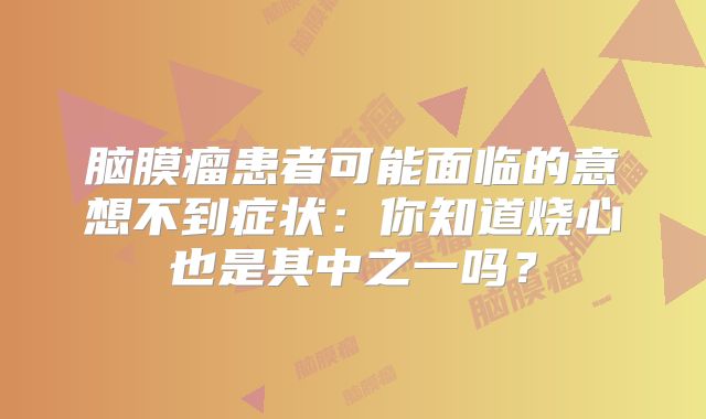 脑膜瘤患者可能面临的意想不到症状：你知道烧心也是其中之一吗？