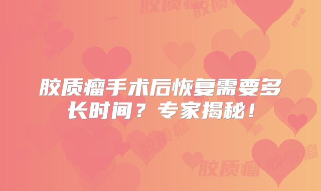 胶质瘤手术后恢复需要多长时间？专家揭秘！