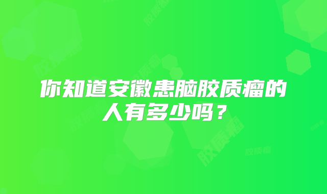 你知道安徽患脑胶质瘤的人有多少吗？