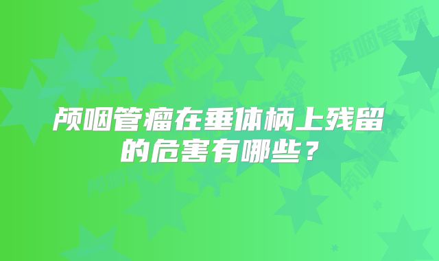 颅咽管瘤在垂体柄上残留的危害有哪些？