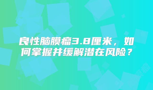 良性脑膜瘤3.8厘米，如何掌握并缓解潜在风险？