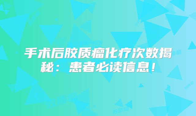 手术后胶质瘤化疗次数揭秘：患者必读信息！