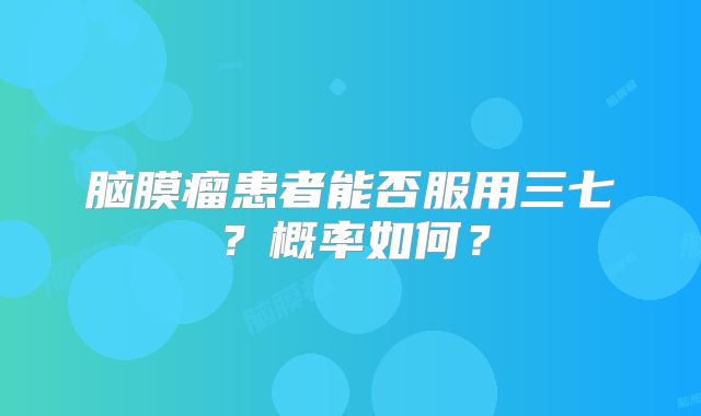 脑膜瘤患者能否服用三七？概率如何？