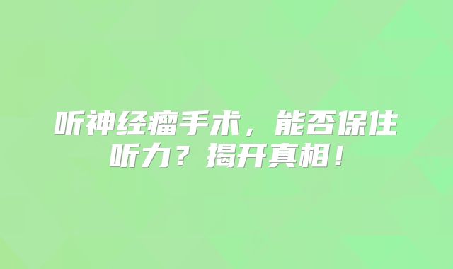 听神经瘤手术，能否保住听力？揭开真相！