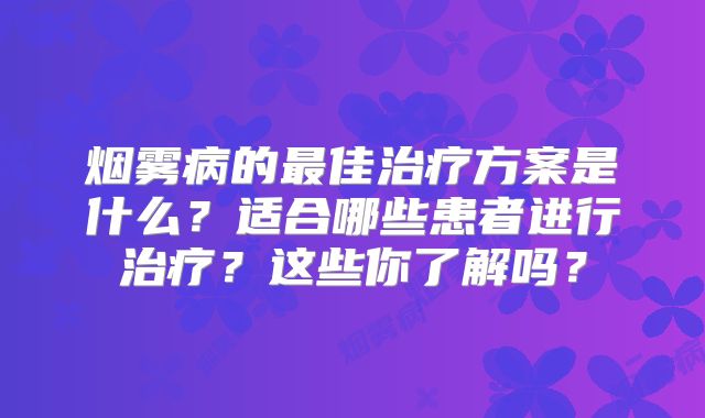 烟雾病的最佳治疗方案是什么？适合哪些患者进行治疗？这些你了解吗？