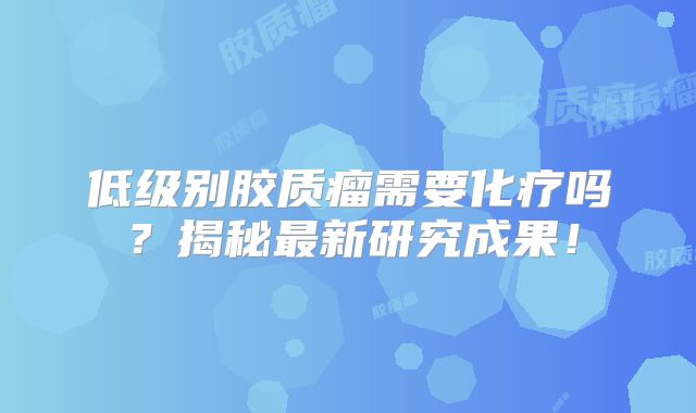 低级别胶质瘤需要化疗吗？揭秘最新研究成果！