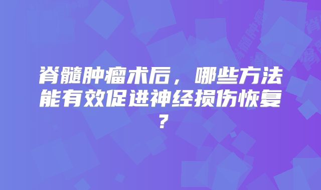 脊髓肿瘤术后，哪些方法能有效促进神经损伤恢复？
