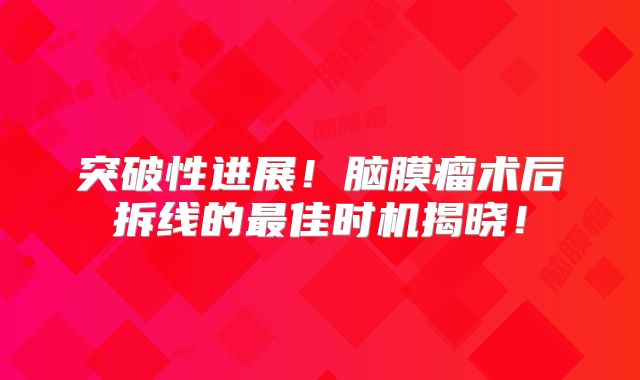 突破性进展！脑膜瘤术后拆线的最佳时机揭晓！