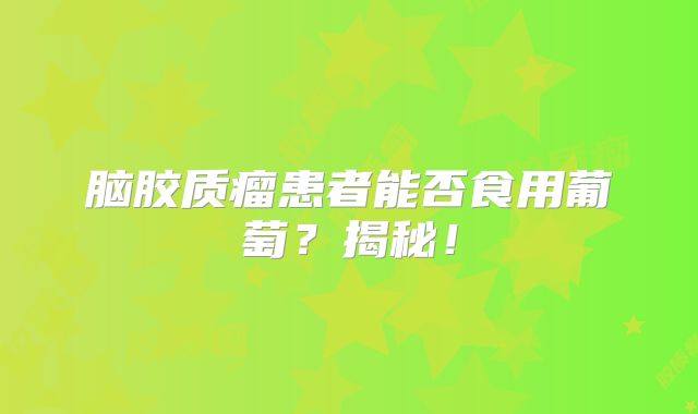 脑胶质瘤患者能否食用葡萄？揭秘！