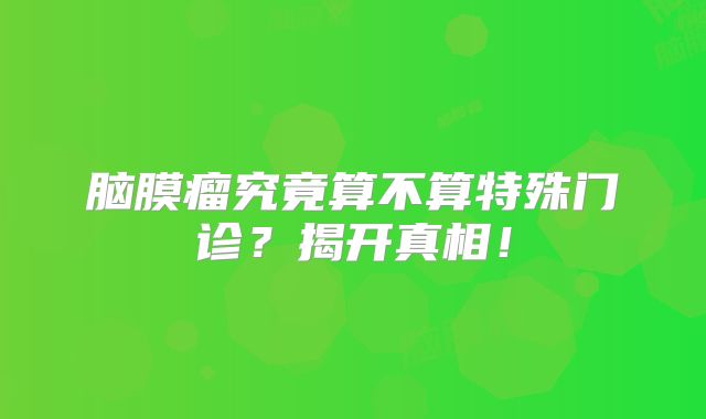 脑膜瘤究竟算不算特殊门诊？揭开真相！