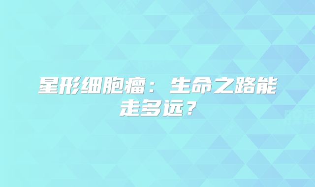 星形细胞瘤：生命之路能走多远？