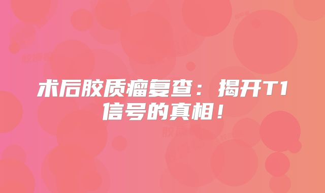 术后胶质瘤复查：揭开T1信号的真相！