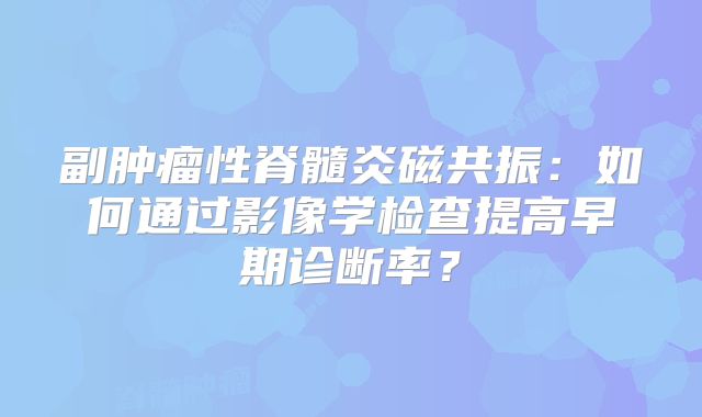 副肿瘤性脊髓炎磁共振：如何通过影像学检查提高早期诊断率？