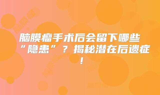 脑膜瘤手术后会留下哪些“隐患”？揭秘潜在后遗症！