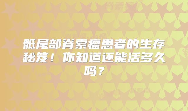 骶尾部脊索瘤患者的生存秘笈！你知道还能活多久吗？