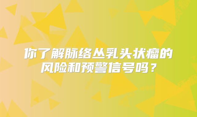 你了解脉络丛乳头状瘤的风险和预警信号吗？