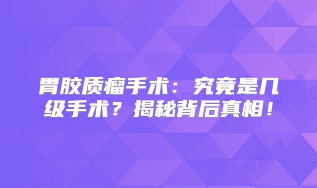 胃胶质瘤手术：究竟是几级手术？揭秘背后真相！