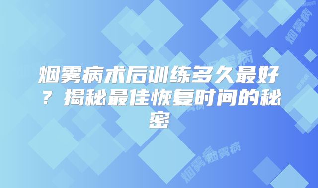 烟雾病术后训练多久最好？揭秘最佳恢复时间的秘密