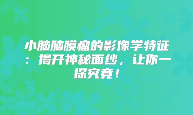 小脑脑膜瘤的影像学特征：揭开神秘面纱，让你一探究竟！