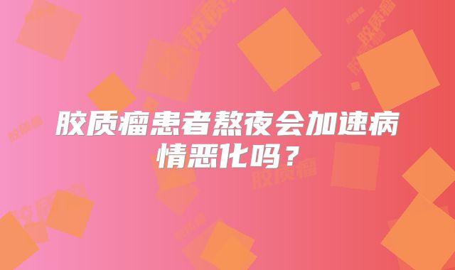 胶质瘤患者熬夜会加速病情恶化吗？