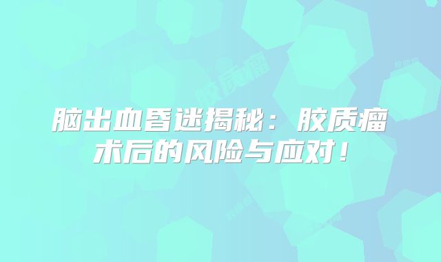 脑出血昏迷揭秘：胶质瘤术后的风险与应对！