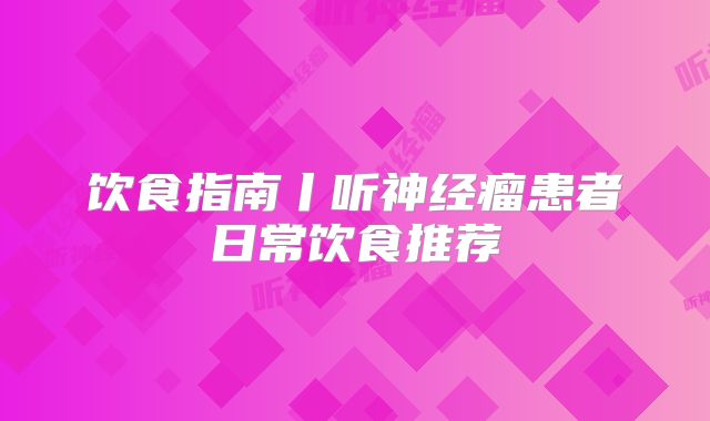 饮食指南丨听神经瘤患者日常饮食推荐
