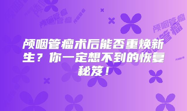 颅咽管瘤术后能否重焕新生？你一定想不到的恢复秘笈！