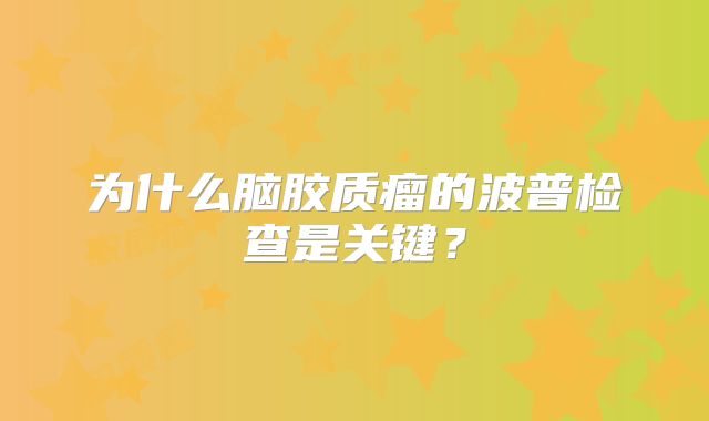 为什么脑胶质瘤的波普检查是关键？