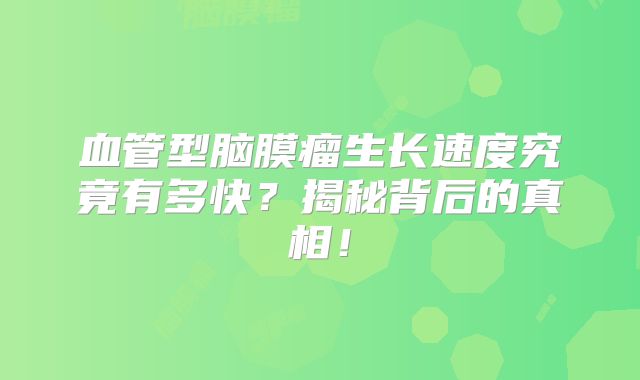 血管型脑膜瘤生长速度究竟有多快？揭秘背后的真相！