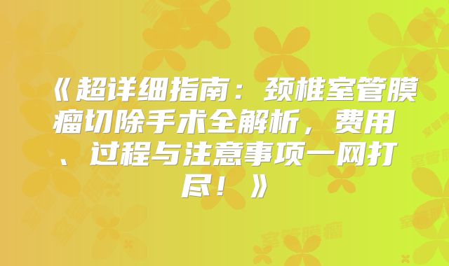 《超详细指南：颈椎室管膜瘤切除手术全解析，费用、过程与注意事项一网打尽！》