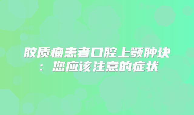 胶质瘤患者口腔上颚肿块：您应该注意的症状