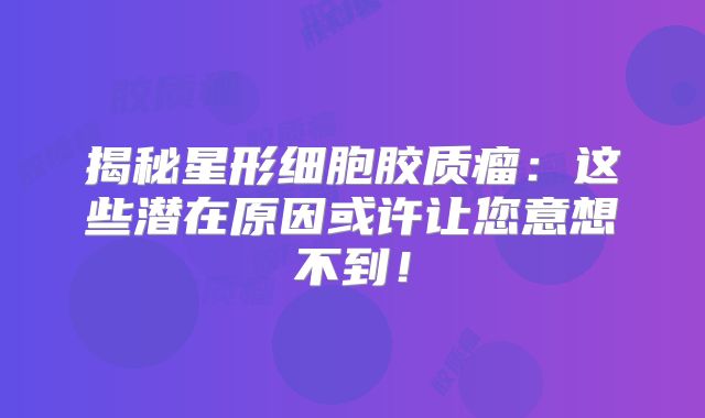 揭秘星形细胞胶质瘤：这些潜在原因或许让您意想不到！