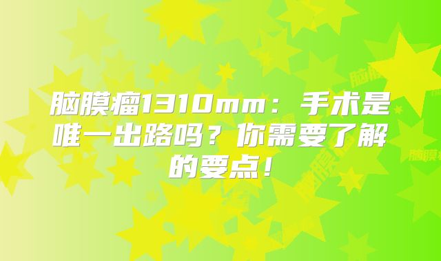 脑膜瘤1310mm：手术是唯一出路吗？你需要了解的要点！