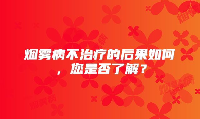 烟雾病不治疗的后果如何，您是否了解？